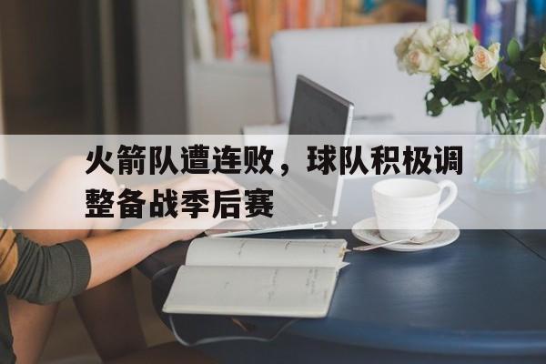 关于火箭队遭连败，球队积极调整备战季后赛的信息